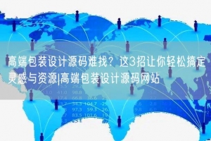 高端包装设计源码难找？这3招让你轻松搞定灵感与资源|高端包装设计源码网站